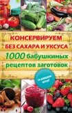 Консервируем без сахара и уксуса. 1000 бабушкиных рецептов заготовок - Кара Елена Викторовна