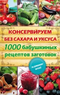 Консервируем без сахара и уксуса. 1000 бабушкиных рецептов заготовок - Кара Елена Викторовна