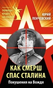 Как СМЕРШ спас Сталина. Покушения на Вождя - Ленчевский Юрий Сергеевич