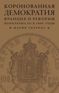 Коронованная демократия. Франция и реформы Наполеона III в 1860‑е гг. - Уварова Мария