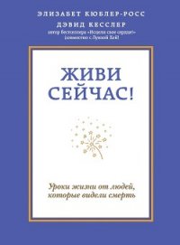 Живи сейчас! Уроки жизни от людей, которые видели смерть - Ким Юлиана А.
