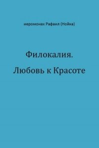 Филокалия. Любовь к Красоте - Архимандрит (Нойка) Рафаил