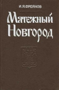 Мятежный Новгород. Очерки истории государственности, социальной и политической борьбы конца IX – нач - Фроянов Игорь Яковлевич