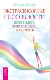 Экстрасенсорные способности. Ясно видеть, ясно слышать, ясно знать - Соер Хейди