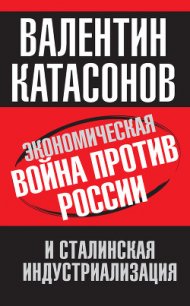 Экономическая война против России и сталинская индустриализация - Катасонов Валентин Юрьевич