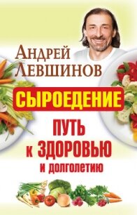 Сыроедение – путь к здоровью и долголетию - Левшинов Андрей