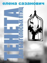 Тенета для безголосых птиц - Сазанович Елена Ивановна