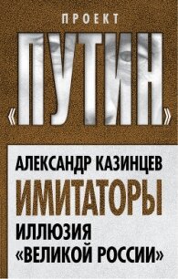 Имитаторы. Иллюзия «Великой России» - Казинцев Александр Иванович