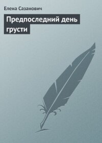Предпоследний день грусти - Сазанович Елена Ивановна
