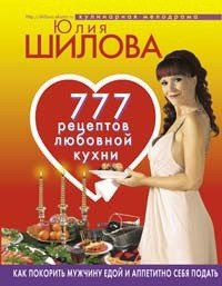 777 рецептов от Юлии Шиловой: любовь, страсть и наслаждение - Шилова Юлия Витальевна
