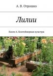Лилии. Книга 4. Контейнерная культура - Отрошко А.