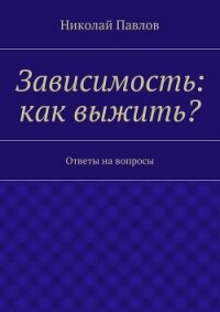 Зависимость: как выжить? - Павлов Николай