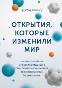 Открытия, которые изменили мир. Как 10 величайших открытий в медицине спасли миллионы жизней и измен - Кейжу Джон