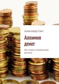 Алхимия денег. Как создать материальный достаток - Свет Александр