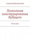 Читать книгу Психология конструирования будущего, автор Михальский Алексей Психология конструирования будущего - Михальский Алексей