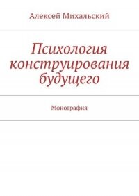 Психология конструирования будущего - Михальский Алексей