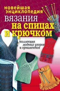 Новейшая энциклопедия вязания на спицах и крючком. Коллекция модных узоров и орнаментов - 