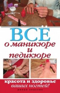 Все о маникюре и педикюре. Красота и здоровье ваших ногтей - 