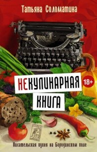 (Не)Кулинарная книга. Писательская кухня на Бородинском поле - Соломатина Татьяна Юрьевна