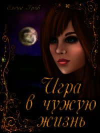 Игра в чужую жизнь (СИ) - Гриб Елена Григорьевна