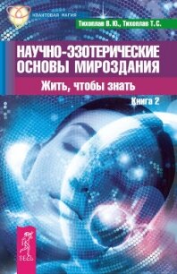 Научно-эзотерические основы мироздания. Жить, чтобы знать. Книга 2 - Тихоплав Виталий Юрьевич