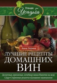 Лучшие рецепты домашних вин. Десертные, крепленые, лечебные вина, напитки на меду, сидр, старинные р - Зорина Анна