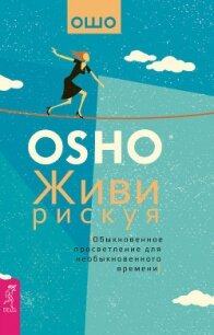 Живи рискуя. Обыкновенное просветление для необыкновенного времени - Раджниш Бхагаван Шри "Ошо"