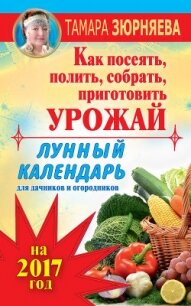 Лунный календарь для дачников и огородников на 2017 год. Как посеять полить, собрать, приготовить ур - Зюрняева Тамара