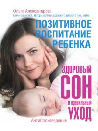 Позитивное воспитание ребенка: здоровый сон и правильный уход - Александрова Ольга