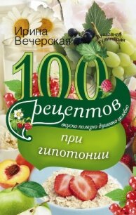 100 рецептов при гипотонии. Вкусно, полезно, душевно, целебно - Вечерская Ирина