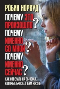 Почему это произошло? Почему именно со мной? Почему именно сейчас? Как отвечать на вызовы, которые б - Норвуд Робин