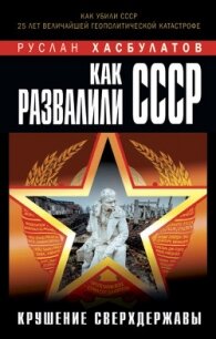 Как развалили СССР. Крушение Сверхдержавы - Хасбулатов Руслан Имранович