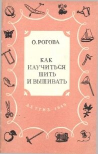 Как научиться шить и вышивать - Рогова Ольга Ильинична