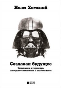 Создавая будущее: Оккупации, вторжения, имперское мышление и стабильность - Хомский Ноам