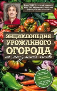 Энциклопедия урожайного огорода на разумной почве - Траннуа Павел