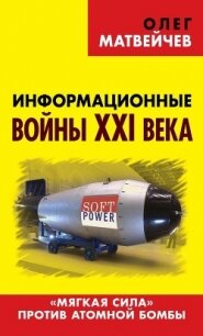 Информационные войны XXI века. «Мягкая сила» против атомной бомбы - Матвейчев Олег Анатольевич