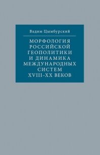 Морфология российской геополитики и динамика международных систем XVIII-XX веков - Цымбурский Вадим Леонидович