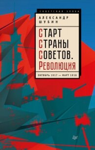 Старт Cтраны Советов. Революция. Октябрь 1917 – март 1918 - Шубин Александр Владленович