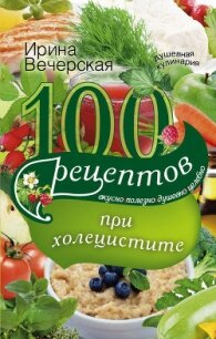 100 рецептов при холецистите. Вкусно, полезно, душевно, целебно - Вечерская Ирина