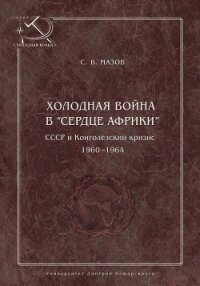 Холодная война в «сердце Африки». СССР и конголезский кризис, 1960–1964 - Мазов Сергей