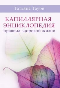 Капиллярная энциклопедия. Правила здоровой жизни - Таубе Татьяна