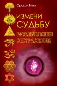 Измени судьбу. Расследования экстрасенсов - Орская Тина