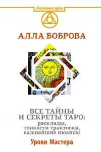 Все тайны и секреты Таро: расклады, тонкости трактовки, важнейшие нюансы. Уроки Мастера - Боброва Алла Эдуардовна