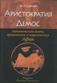 Аристократия и демос: политическая элита архаических и классических Афин - Суриков Игорь Евгеньевич
