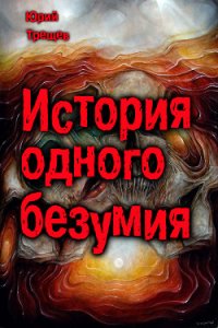 история одного безумия (СИ) - Трещев Юрий