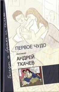 Первое чудо. Беседы о браке и семье - Протоиерей (Ткачев) Андрей