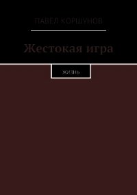 Жестокая игра. Жизнь - Коршунов Павел Борисович
