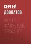 Читать книгу На что жалуетесь, сержант?, автор Довлатов Сергей Донатович На что жалуетесь, сержант? - Довлатов Сергей Донатович