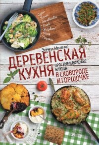 Деревенская кухня. Простые и вкусные блюда в сковороде и горшочке - Ивченко Зоряна