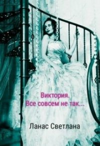 Виктория. Все совсем не так... (СИ) - Ланас Светлана